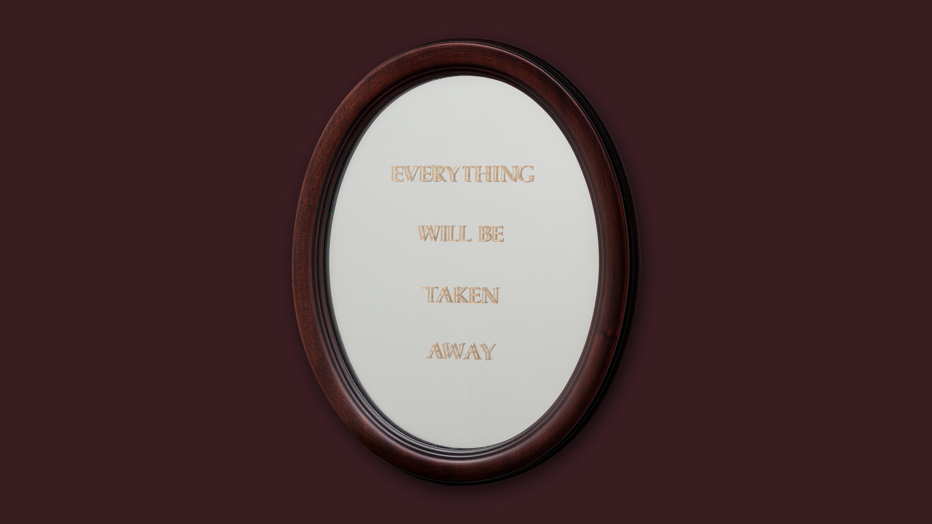 Brown backdrop with an oval mirror in the center that reads " Everything Will Be Taken Away" in capital letters.
